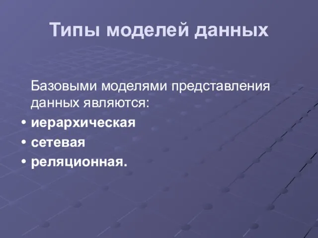 Типы моделей данных Базовыми моделями представления данных являются: иерархическая сетевая реляционная.