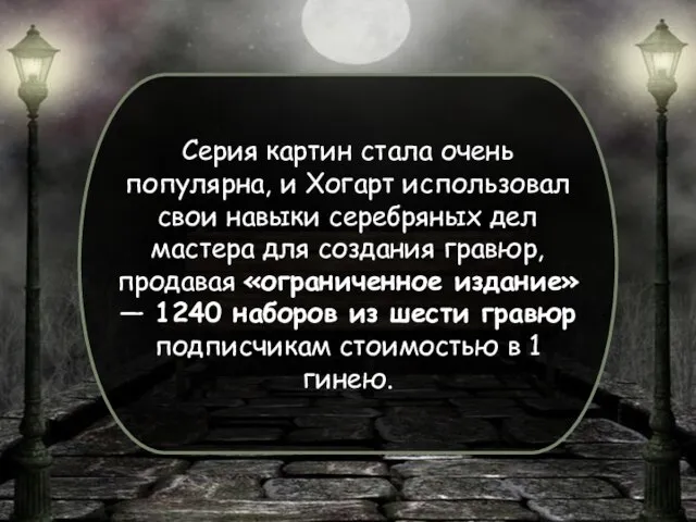 Серия картин стала очень популярна, и Хогарт использовал свои навыки серебряных