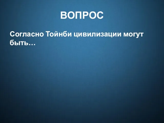 ВОПРОС Согласно Тойнби цивилизации могут быть…