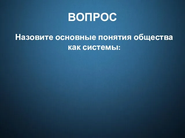 ВОПРОС Назовите основные понятия общества как системы: