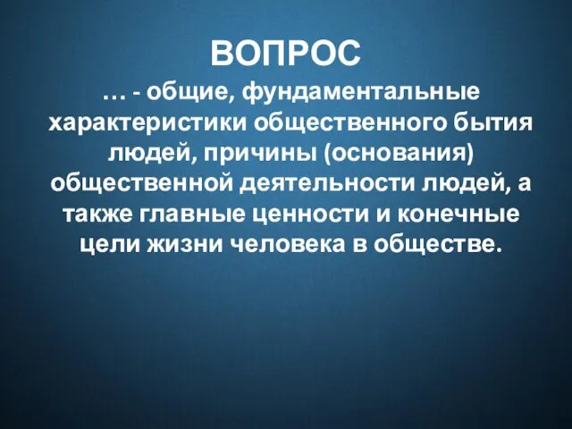 ВОПРОС … - общие, фундаментальные характеристики общественного бытия людей, причины (основания)