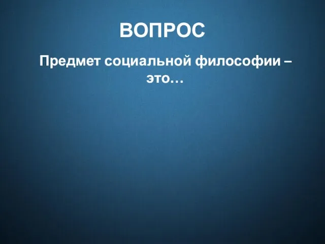 ВОПРОС Предмет социальной философии – это…