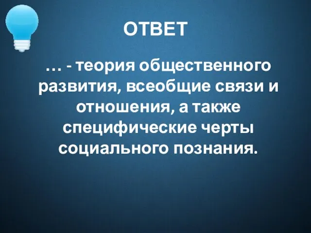 ОТВЕТ … - теория общественного развития, всеобщие связи и отношения, а также специфические черты социального познания.