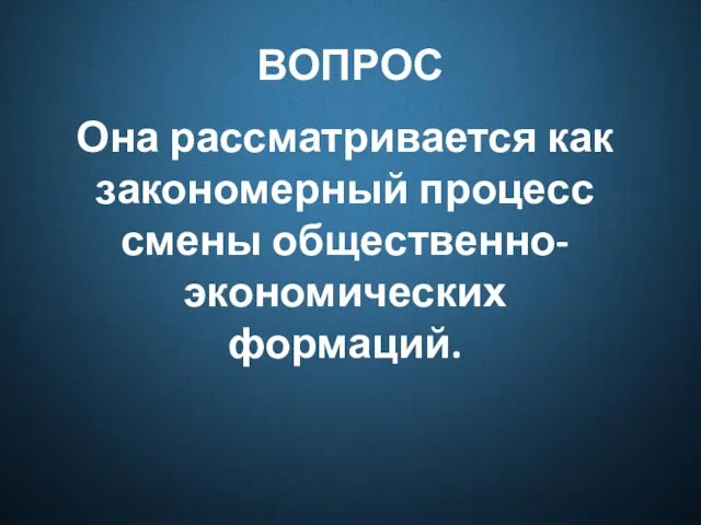 ВОПРОС Она рассматривается как закономерный процесс смены общественно-экономических формаций.