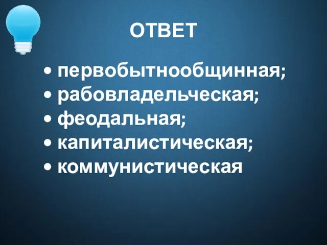 ОТВЕТ • первобытнообщинная; • рабовладельческая; • феодальная; • капиталистическая; • коммунистическая