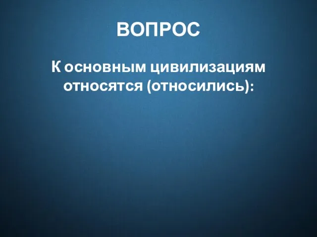 ВОПРОС К основным цивилизациям относятся (относились):