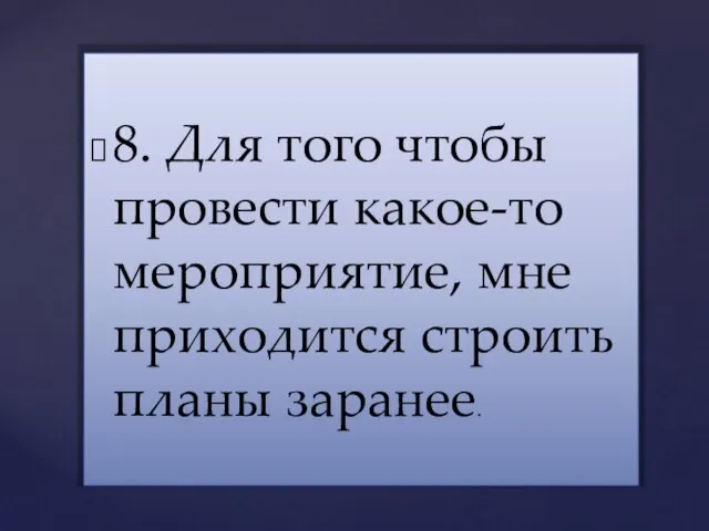 8. Для того чтобы провести какое-то мероприятие, мне приходится строить планы заранее.