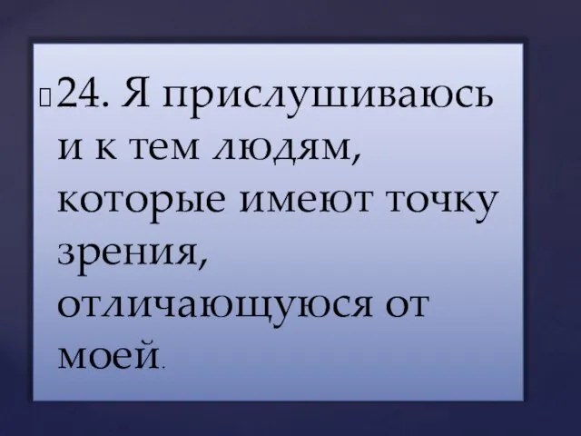 24. Я прислушиваюсь и к тем людям, которые имеют точку зрения, отличающуюся от моей.