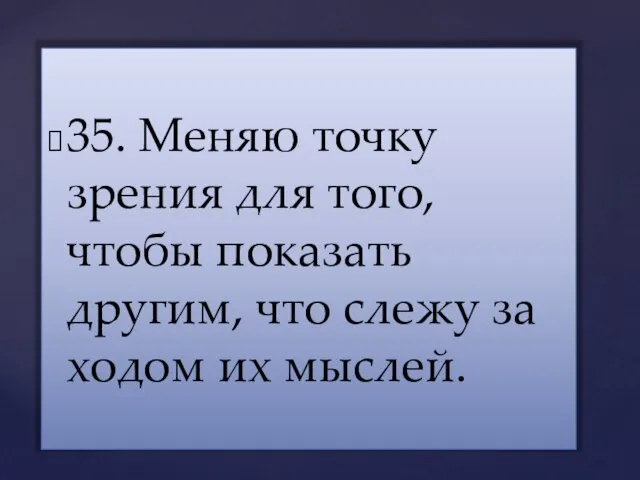 35. Меняю точку зрения для того, чтобы показать другим, что слежу за ходом их мыслей.