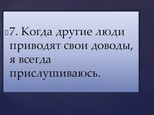 7. Когда другие люди приводят свои доводы, я всегда прислушиваюсь.