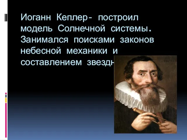 Иоганн Кеплер- построил модель Солнечной системы. Занимался поисками законов небесной механики и составлением звездных таблиц.