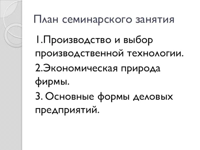 План семинарского занятия 1.Производство и выбор производственной технологии. 2.Экономическая природа фирмы. 3. Основные формы деловых предприятий.