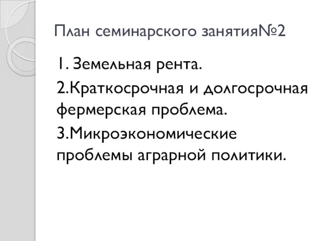 План семинарского занятия№2 1. Земельная рента. 2.Краткосрочная и долгосрочная фермерская проблема. 3.Микроэкономические проблемы аграрной политики.