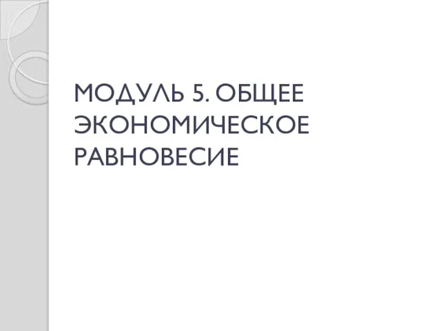 МОДУЛЬ 5. ОБЩЕЕ ЭКОНОМИЧЕСКОЕ РАВНОВЕСИЕ