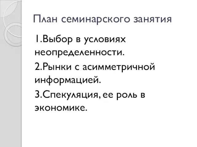 План семинарского занятия 1.Выбор в условиях неопределенности. 2.Рынки с асимметричной информацией. 3.Спекуляция, ее роль в экономике.