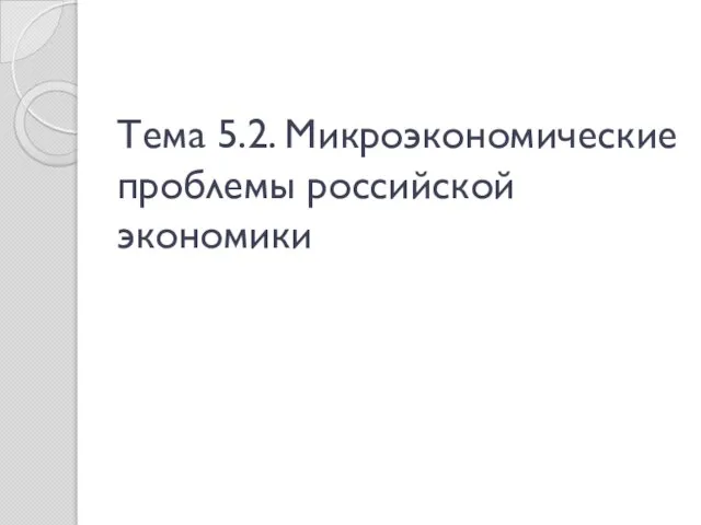 Тема 5.2. Микроэкономические проблемы российской экономики