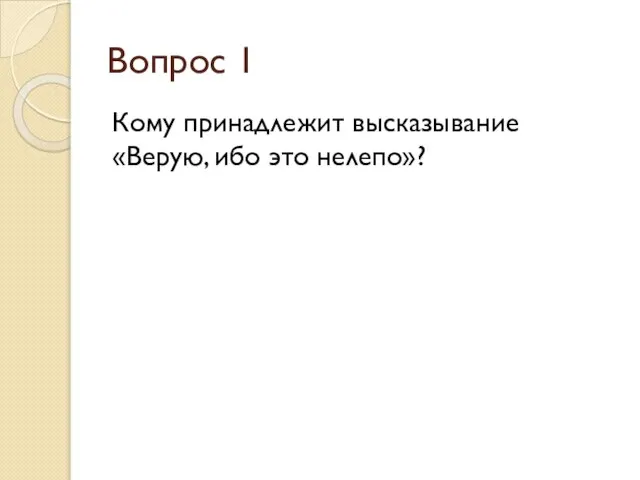 Вопрос 1 Кому принадлежит высказывание «Верую, ибо это нелепо»?