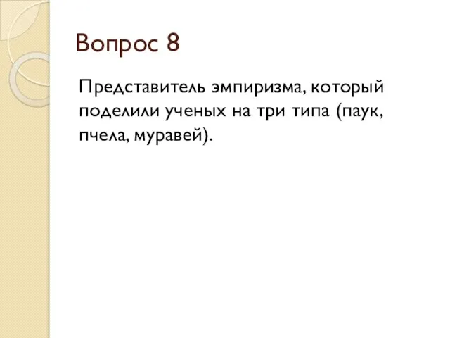 Вопрос 8 Представитель эмпиризма, который поделили ученых на три типа (паук, пчела, муравей).