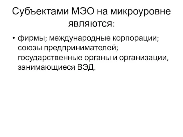 Субъектами МЭО на микроуровне являются: фирмы; международные корпорации; союзы предпринимателей; государственные органы и организации, занимающиеся ВЭД.