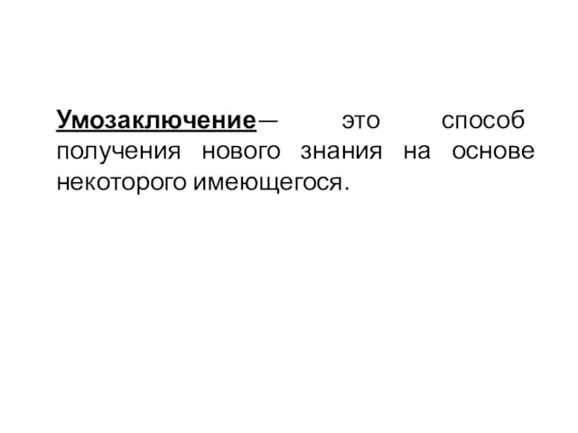 Умозаключение— это способ получения нового знания на основе некоторого имеющегося.