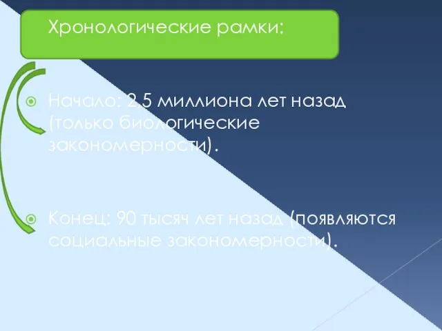 Хронологические рамки: Начало: 2,5 миллиона лет назад (только биологические закономерности). Конец: