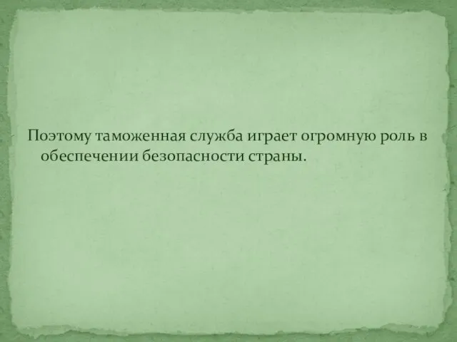 Поэтому таможенная служба играет огромную роль в обеспечении безопасности страны.