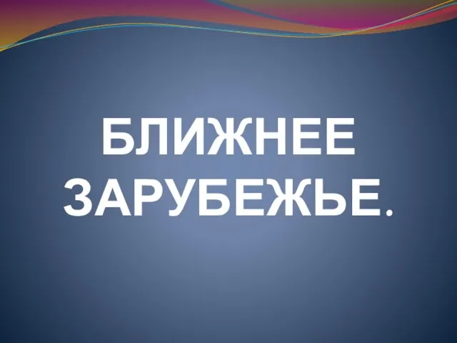 БЛИЖНЕЕ ЗАРУБЕЖЬЕ.