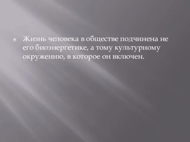 Жизнь человека в обществе подчинена не его биоэнергетике, а тому культурному окружению, в которое он включен.