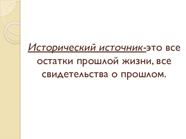 Исторический источник-это все остатки прошлой жизни, все свидетельства о прошлом.