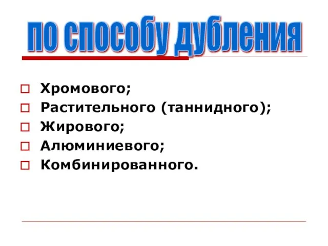 Хромового; Растительного (таннидного); Жирового; Алюминиевого; Комбинированного. по способу дубления