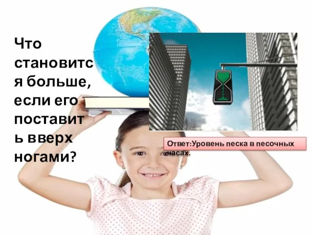 Что становится больше, если его поставить вверх ногами? Ответ:Уровень песка в песочных часах.