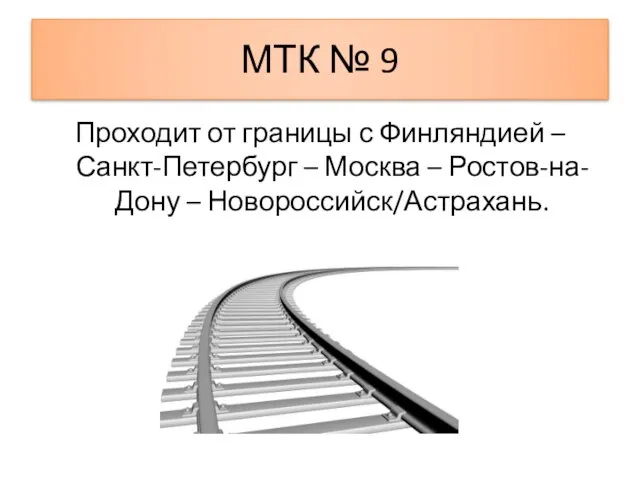 МТК № 9 Проходит от границы с Финляндией – Санкт-Петербург – Москва – Ростов-на-Дону – Новороссийск/Астрахань.