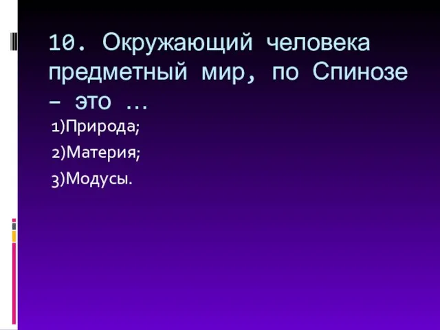 10. Окружающий человека предметный мир, по Спинозе – это … 1)Природа; 2)Материя; 3)Модусы.