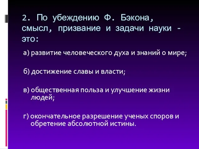 2. По убеждению Ф. Бэкона, смысл, призвание и задачи науки -