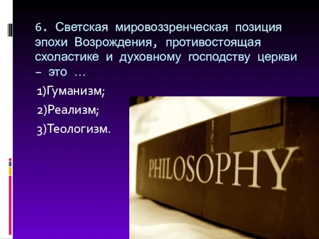 6. Светская мировоззренческая позиция эпохи Возрождения, противостоящая схоластике и духовному господству