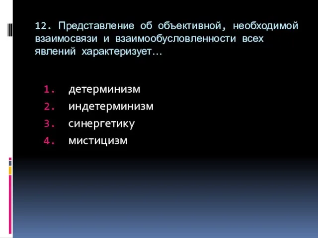 12. Представление об объективной, необходимой взаимосвязи и взаимообусловленности всех явлений характеризует… детерминизм индетерминизм синергетику мистицизм