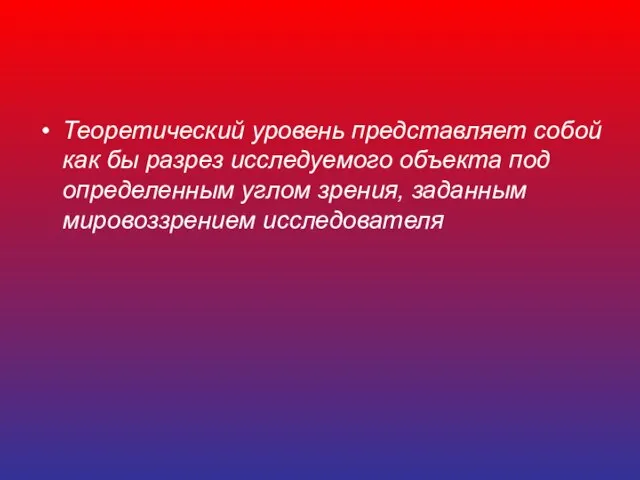 Теоретический уровень представляет собой как бы разрез исследуемого объекта под определенным углом зрения, заданным мировоззрением исследователя