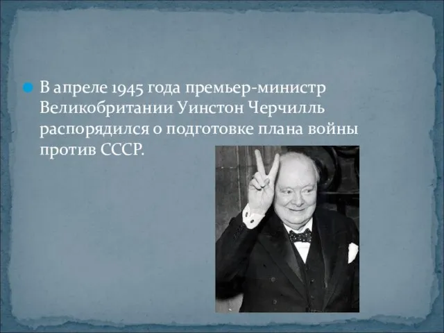 В апреле 1945 года премьер-министр Великобритании Уинстон Черчилль распорядился о подготовке плана войны против СССР.