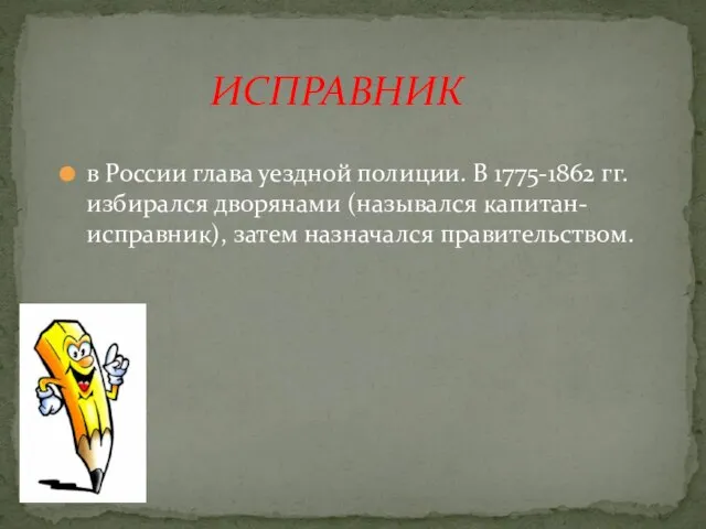 в России глава уездной полиции. В 1775-1862 гг. избирался дворянами (назывался капитан-исправник), затем назначался правительством. ИСПРАВНИК