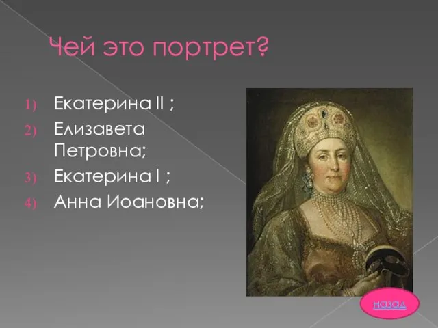 Чей это портрет? Екатерина II ; Елизавета Петровна; Екатерина I ; Анна Иоановна; назад