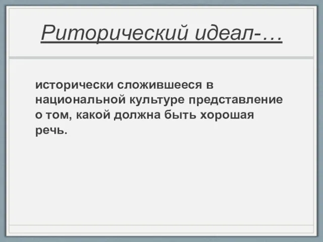 Риторический идеал-… исторически сложившееся в национальной культуре представление о том, какой должна быть хорошая речь.