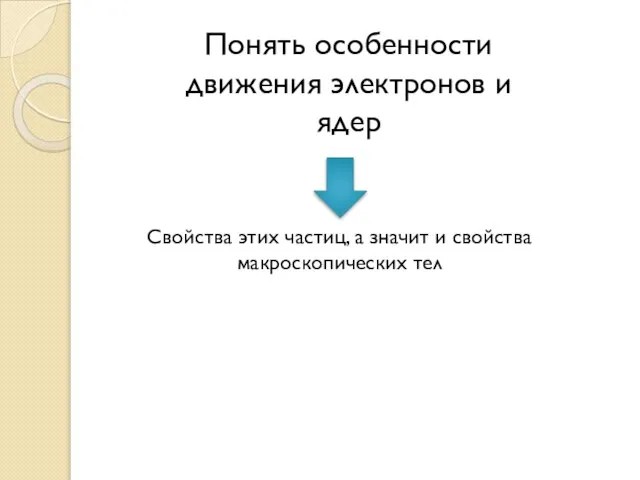 Понять особенности движения электронов и ядер Свойства этих частиц, а значит и свойства макроскопических тел