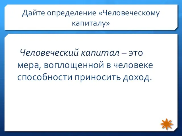 Дайте определение «Человеческому капиталу» мера, воплощенной в человеке способности приносить доход. Человеческий капитал – это