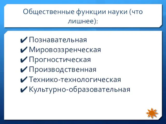 Общественные функции науки (что лишнее): Познавательная Мировоззренческая Прогностическая Производственная Технико-технологическая Культурно-образовательная