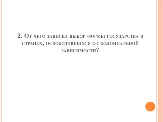 2. От чего зависел выбор формы государства в странах, освободившихся от колониальной зависимости?