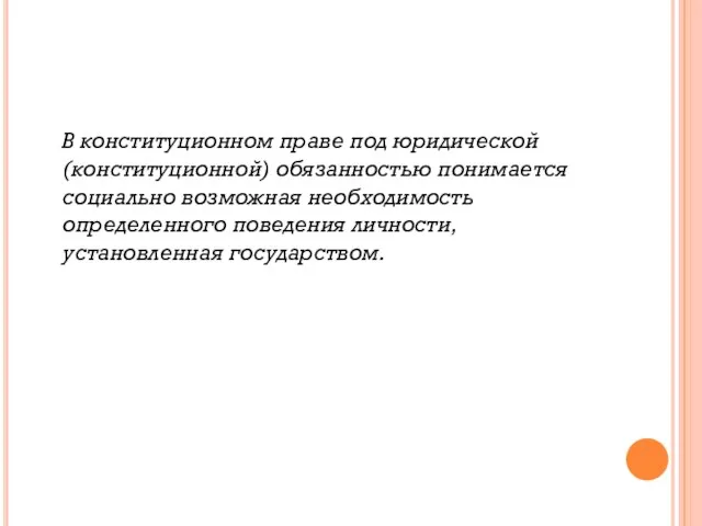 В конституционном праве под юридической (конституционной) обязанностью понимается социально возможная необходимость определенного поведения личности, установленная государством.