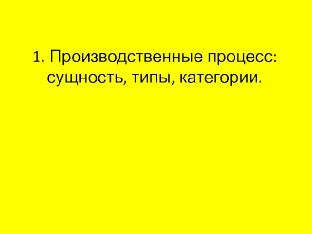 1. Производственные процесс: сущность, типы, категории.