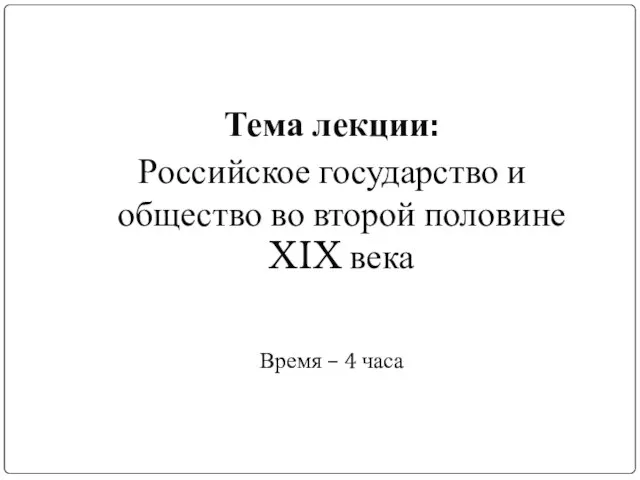 Тема лекции: Российское государство и общество во второй половине XIX века Время – 4 часа