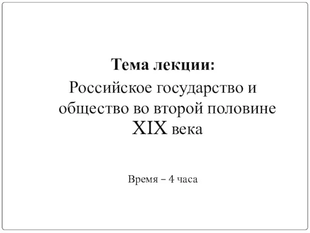 Тема лекции: Российское государство и общество во второй половине XIX века Время – 4 часа