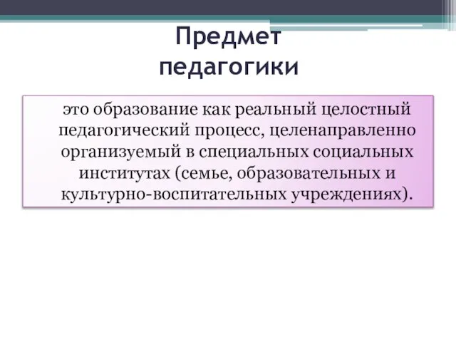 Предмет педагогики это образование как реальный целостный педагогический процесс, целенаправленно организуемый